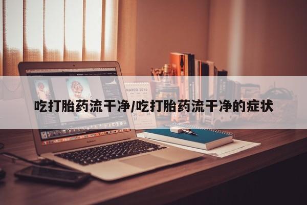 打胎药在线下单{发顺丰的快递1至2天到货}吃打胎药流干净/吃打胎药流干净的症状