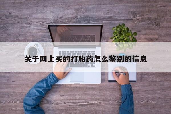打胎药在线下单{发顺丰的快递1至2天到货}关于网上买的打胎药怎么鉴别的信息