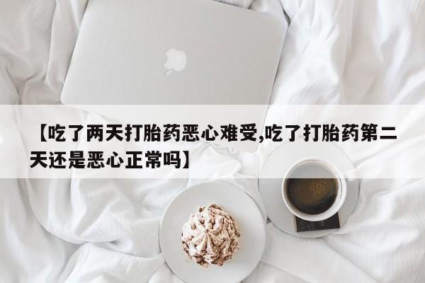 打胎药在线下单{发顺丰的快递1至2天到货}【吃了两天打胎药恶心难受,吃了打胎药第二天还是恶心正常吗】