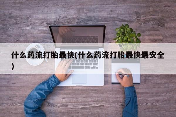 打胎药在线下单{发顺丰的快递1至2天到货}什么药流打胎最快(什么药流打胎最快最安全)