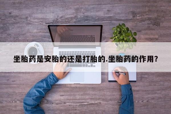 打胎药在线下单{发顺丰的快递1至2天到货}坐胎药是安胎的还是打胎的.坐胎药的作用？