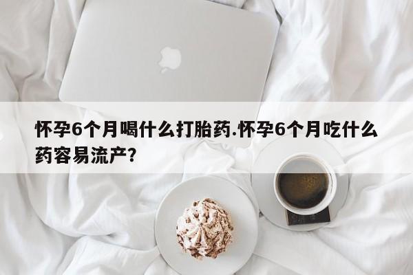 打胎药在线下单{发顺丰的快递1至2天到货}怀孕6个月喝什么打胎药.怀孕6个月吃什么药容易流产？
