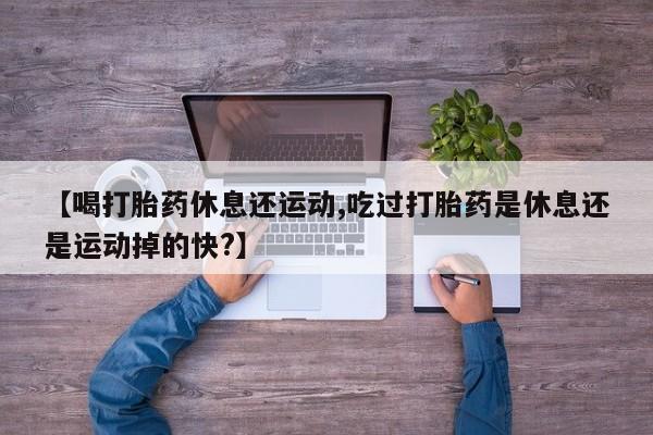 打胎药在线下单{发顺丰的快递1至2天到货}【喝打胎药休息还运动,吃过打胎药是休息还是运动掉的快?】