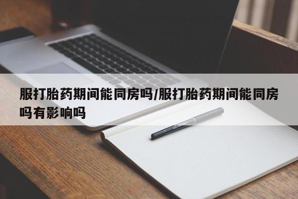 打胎药在线下单{发顺丰的快递1至2天到货}服打胎药期间能同房吗/服打胎药期间能同房吗有影响吗