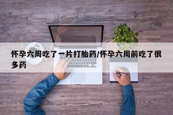 打胎药在线下单{发顺丰的快递1至2天到货}怀孕六周吃了一片打胎药/怀孕六周前吃了很多药