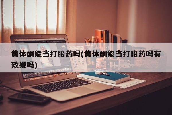 打胎药在线下单{发顺丰的快递1至2天到货}黄体酮能当打胎药吗(黄体酮能当打胎药吗有效果吗)