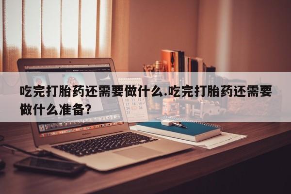 打胎药在线下单{发顺丰的快递1至2天到货}吃完打胎药还需要做什么.吃完打胎药还需要做什么准备？