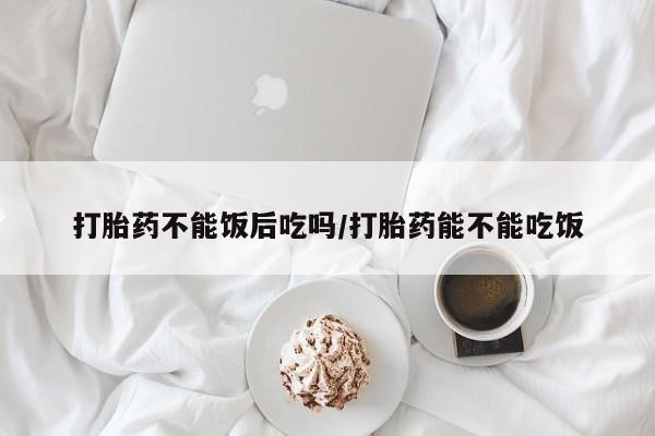 打胎药在线下单{发顺丰的快递1至2天到货}打胎药不能饭后吃吗/打胎药能不能吃饭