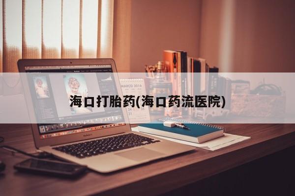 打胎药在线下单{发顺丰的快递1至2天到货}海口打胎药(海口药流医院)