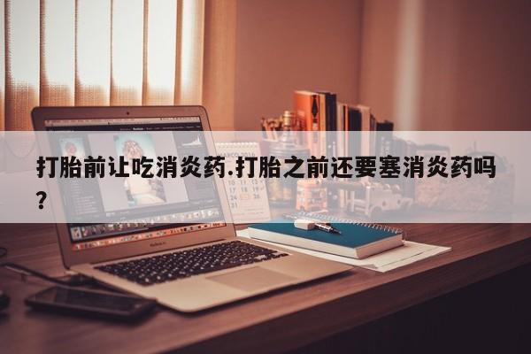 打胎药在线下单{发顺丰的快递1至2天到货}打胎前让吃消炎药.打胎之前还要塞消炎药吗？