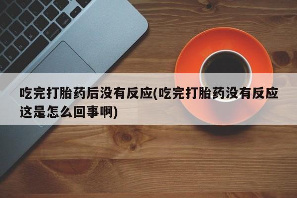 打胎药在线下单{发顺丰的快递1至2天到货}吃完打胎药后没有反应(吃完打胎药没有反应这是怎么回事啊)