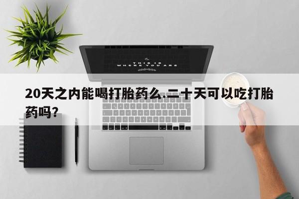 打胎药在线下单{发顺丰的快递1至2天到货}20天之内能喝打胎药么.二十天可以吃打胎药吗？