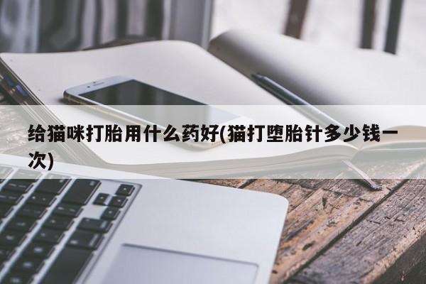 打胎药在线下单{发顺丰的快递1至2天到货}给猫咪打胎用什么药好(猫打堕胎针多少钱一次)