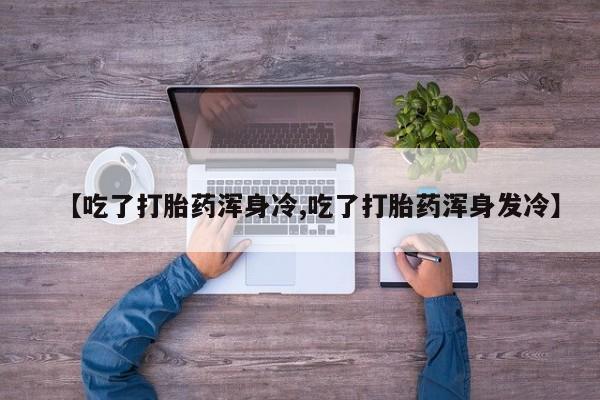 打胎药在线下单{发顺丰的快递1至2天到货}【吃了打胎药浑身冷,吃了打胎药浑身发冷】
