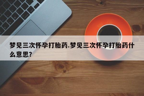 打胎药在线下单{发顺丰的快递1至2天到货}梦见三次怀孕打胎药.梦见三次怀孕打胎药什么意思？