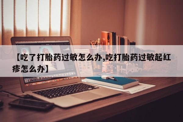 打胎药在线下单{发顺丰的快递1至2天到货}【吃了打胎药过敏怎么办,吃打胎药过敏起红疹怎么办】