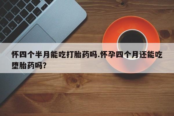 打胎药在线下单{发顺丰的快递1至2天到货}怀四个半月能吃打胎药吗.怀孕四个月还能吃堕胎药吗？