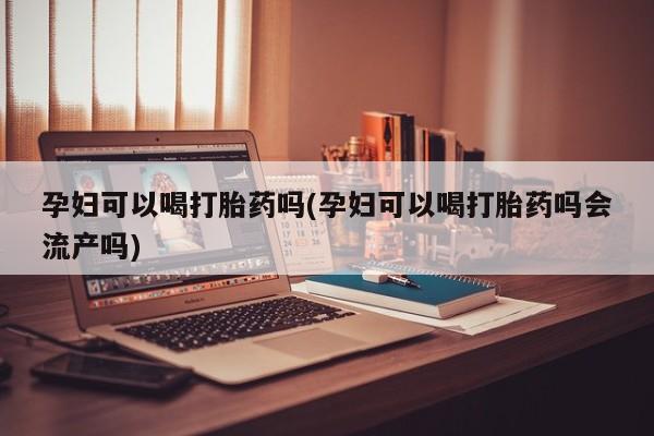 打胎药在线下单{发顺丰的快递1至2天到货}孕妇可以喝打胎药吗(孕妇可以喝打胎药吗会流产吗)