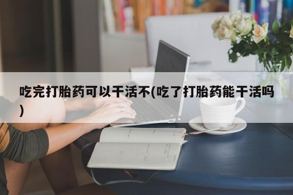 打胎药在线下单{发顺丰的快递1至2天到货}吃完打胎药可以干活不(吃了打胎药能干活吗)
