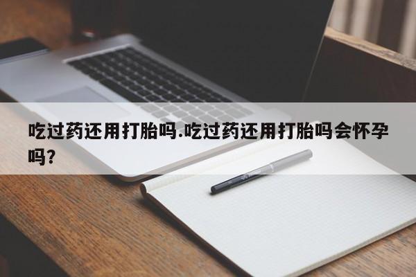 打胎药在线下单{发顺丰的快递1至2天到货}吃过药还用打胎吗.吃过药还用打胎吗会怀孕吗？
