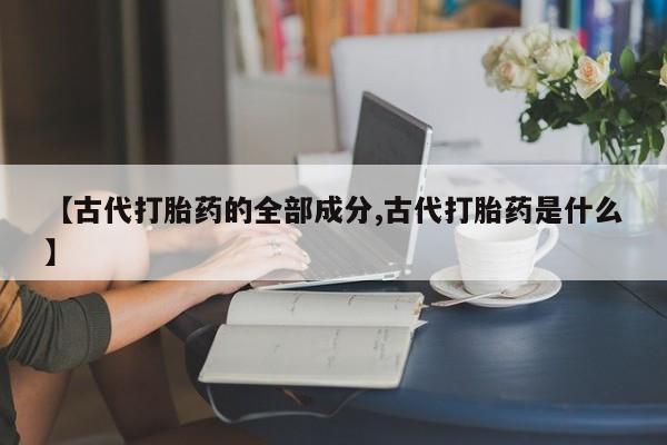 打胎药在线下单{发顺丰的快递1至2天到货}【古代打胎药的全部成分,古代打胎药是什么】