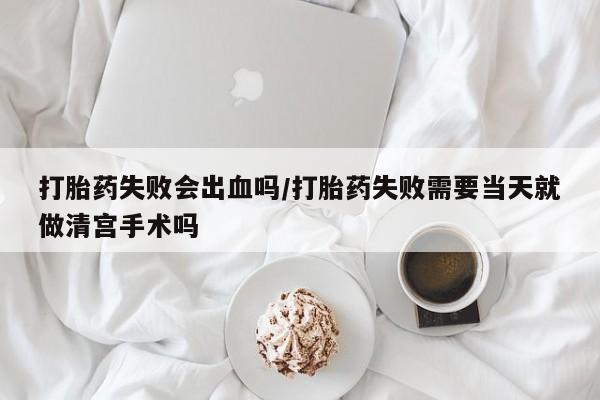 打胎药在线下单{发顺丰的快递1至2天到货}打胎药失败会出血吗/打胎药失败需要当天就做清宫手术吗