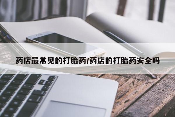 打胎药在线下单{发顺丰的快递1至2天到货}药店最常见的打胎药/药店的打胎药安全吗