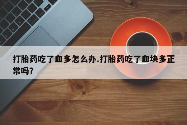 打胎药在线下单{发顺丰的快递1至2天到货}打胎药吃了血多怎么办.打胎药吃了血块多正常吗？