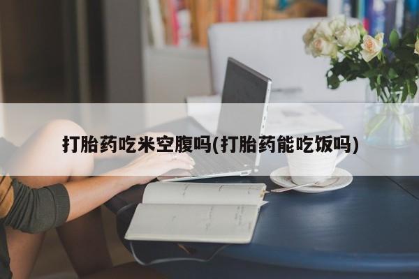 打胎药在线下单{发顺丰的快递1至2天到货}打胎药吃米空腹吗(打胎药能吃饭吗)