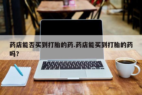 打胎药在线下单{发顺丰的快递1至2天到货}药店能否买到打胎的药.药店能买到打胎的药吗？