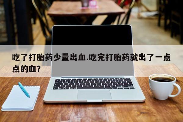 打胎药在线下单{发顺丰的快递1至2天到货}吃了打胎药少量出血.吃完打胎药就出了一点点的血？