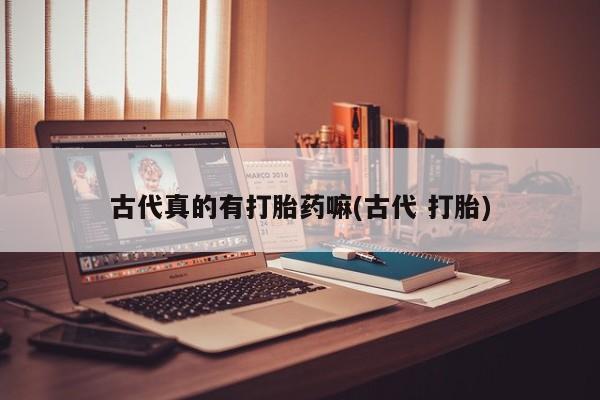 打胎药在线下单{发顺丰的快递1至2天到货}古代真的有打胎药嘛(古代 打胎)