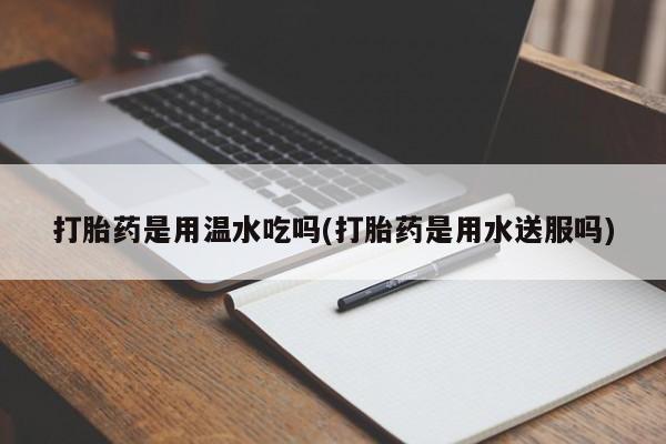 打胎药在线下单{发顺丰的快递1至2天到货}打胎药是用温水吃吗(打胎药是用水送服吗)