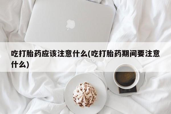 打胎药在线下单{发顺丰的快递1至2天到货}吃打胎药应该注意什么(吃打胎药期间要注意什么)