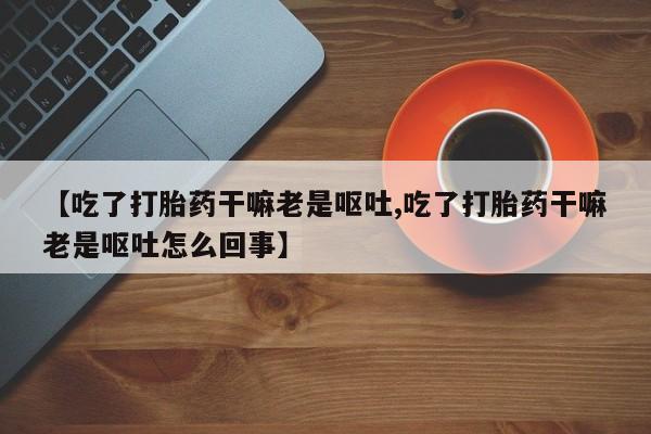 打胎药在线下单{发顺丰的快递1至2天到货}【吃了打胎药干嘛老是呕吐,吃了打胎药干嘛老是呕吐怎么回事】