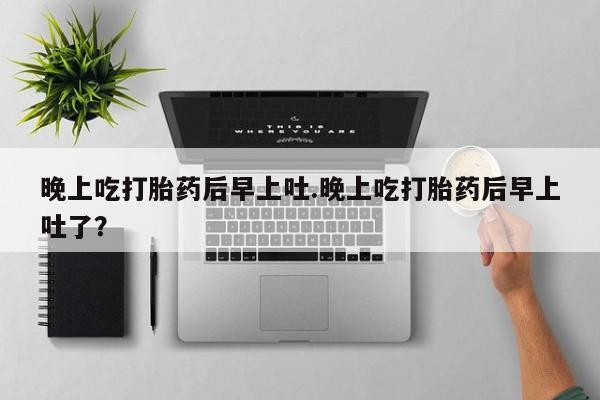 打胎药在线下单{发顺丰的快递1至2天到货}晚上吃打胎药后早上吐.晚上吃打胎药后早上吐了？