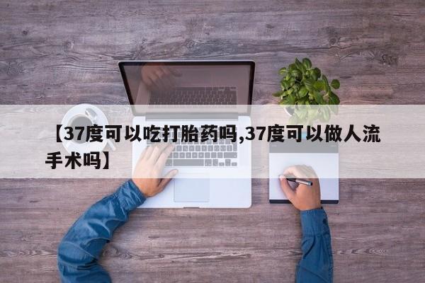 打胎药在线下单{发顺丰的快递1至2天到货}【37度可以吃打胎药吗,37度可以做人流手术吗】