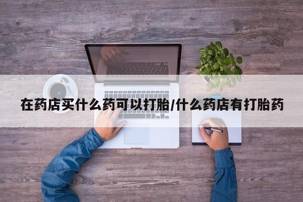 打胎药在线下单{发顺丰的快递1至2天到货}在药店买什么药可以打胎/什么药店有打胎药