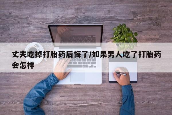 打胎药在线下单{发顺丰的快递1至2天到货}丈夫吃掉打胎药后悔了/如果男人吃了打胎药会怎样