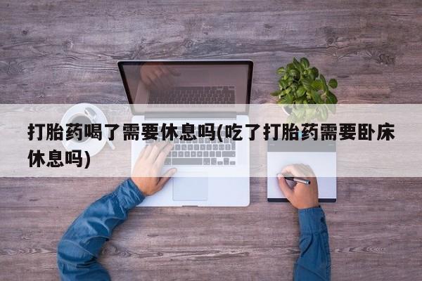 打胎药在线下单{发顺丰的快递1至2天到货}打胎药喝了需要休息吗(吃了打胎药需要卧床休息吗)