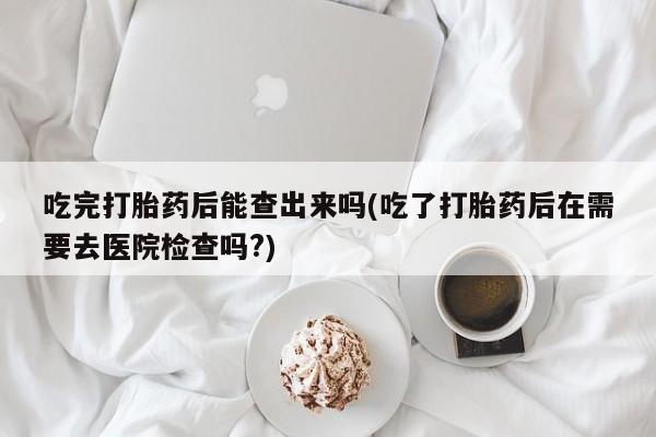 打胎药在线下单{发顺丰的快递1至2天到货}吃完打胎药后能查出来吗(吃了打胎药后在需要去医院检查吗?)
