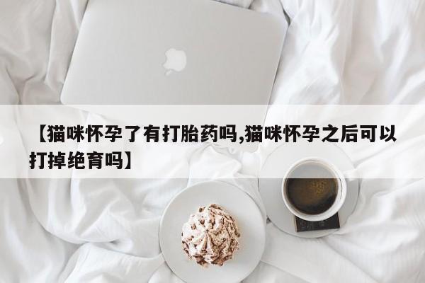 打胎药在线下单{发顺丰的快递1至2天到货}【猫咪怀孕了有打胎药吗,猫咪怀孕之后可以打掉绝育吗】