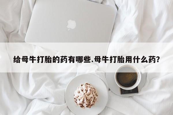 打胎药在线下单{发顺丰的快递1至2天到货}给母牛打胎的药有哪些.母牛打胎用什么药？