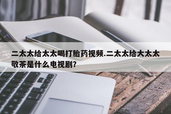 打胎药在线下单{发顺丰的快递1至2天到货}二太太给太太喝打胎药视频.二太太给大太太敬茶是什么电视剧？