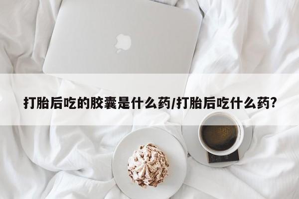 打胎药在线下单{发顺丰的快递1至2天到货}打胎后吃的胶囊是什么药/打胎后吃什么药?
