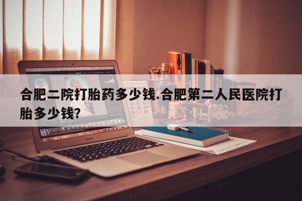 打胎药在线下单{发顺丰的快递1至2天到货}合肥二院打胎药多少钱.合肥第二人民医院打胎多少钱？