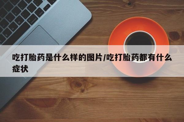 打胎药在线下单{发顺丰的快递1至2天到货}吃打胎药是什么样的图片/吃打胎药都有什么症状