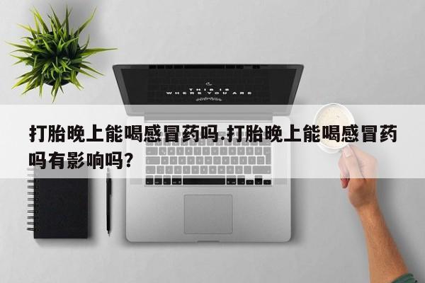 打胎药在线下单{发顺丰的快递1至2天到货}打胎晚上能喝感冒药吗.打胎晚上能喝感冒药吗有影响吗？