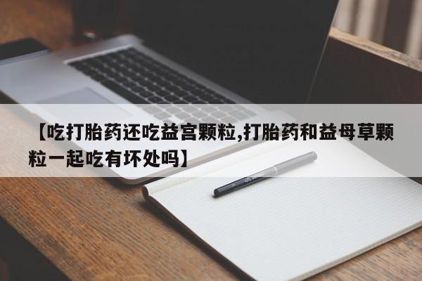 打胎药在线下单{发顺丰的快递1至2天到货}【吃打胎药还吃益宫颗粒,打胎药和益母草颗粒一起吃有坏处吗】