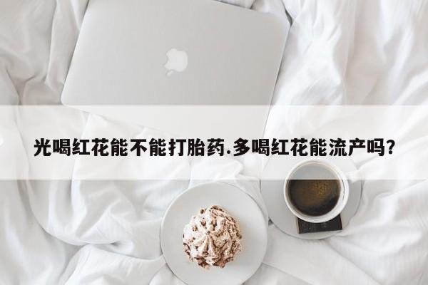 打胎药在线下单{发顺丰的快递1至2天到货}光喝红花能不能打胎药.多喝红花能流产吗？
